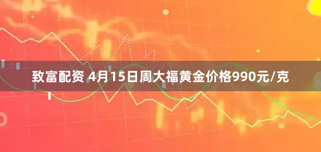致富配资 4月15日周大福黄金价格990元/克