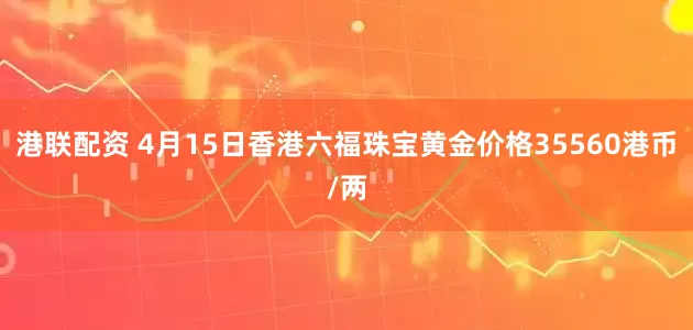 港联配资 4月15日香港六福珠宝黄金价格35560港币/两