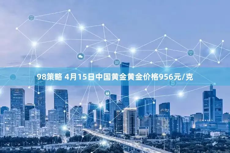 98策略 4月15日中国黄金黄金价格956元/克