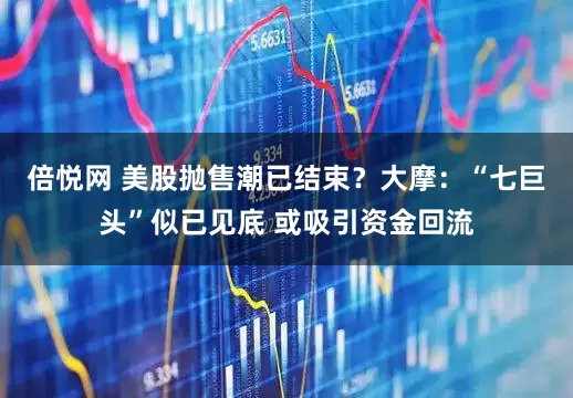 倍悦网 美股抛售潮已结束？大摩：“七巨头”似已见底 或吸引资金回流