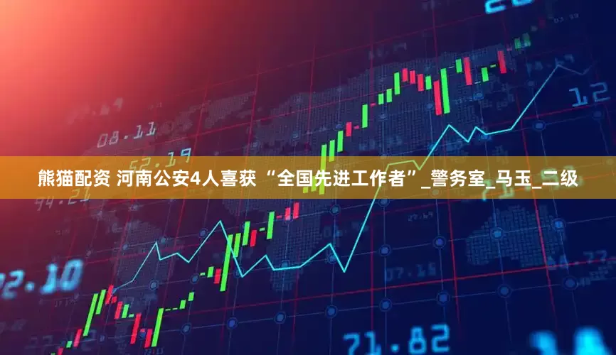 熊猫配资 河南公安4人喜获 “全国先进工作者”_警务室_马玉_二级