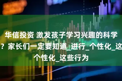 华信投资 激发孩子学习兴趣的科学教育法？家长们一定要知道_进行_个性化_这些行为