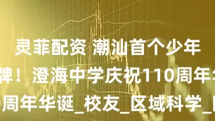 灵菲配资 潮汕首个少年科学院揭牌！澄海中学庆祝110周年华诞_校友_区域科学_陈新滋