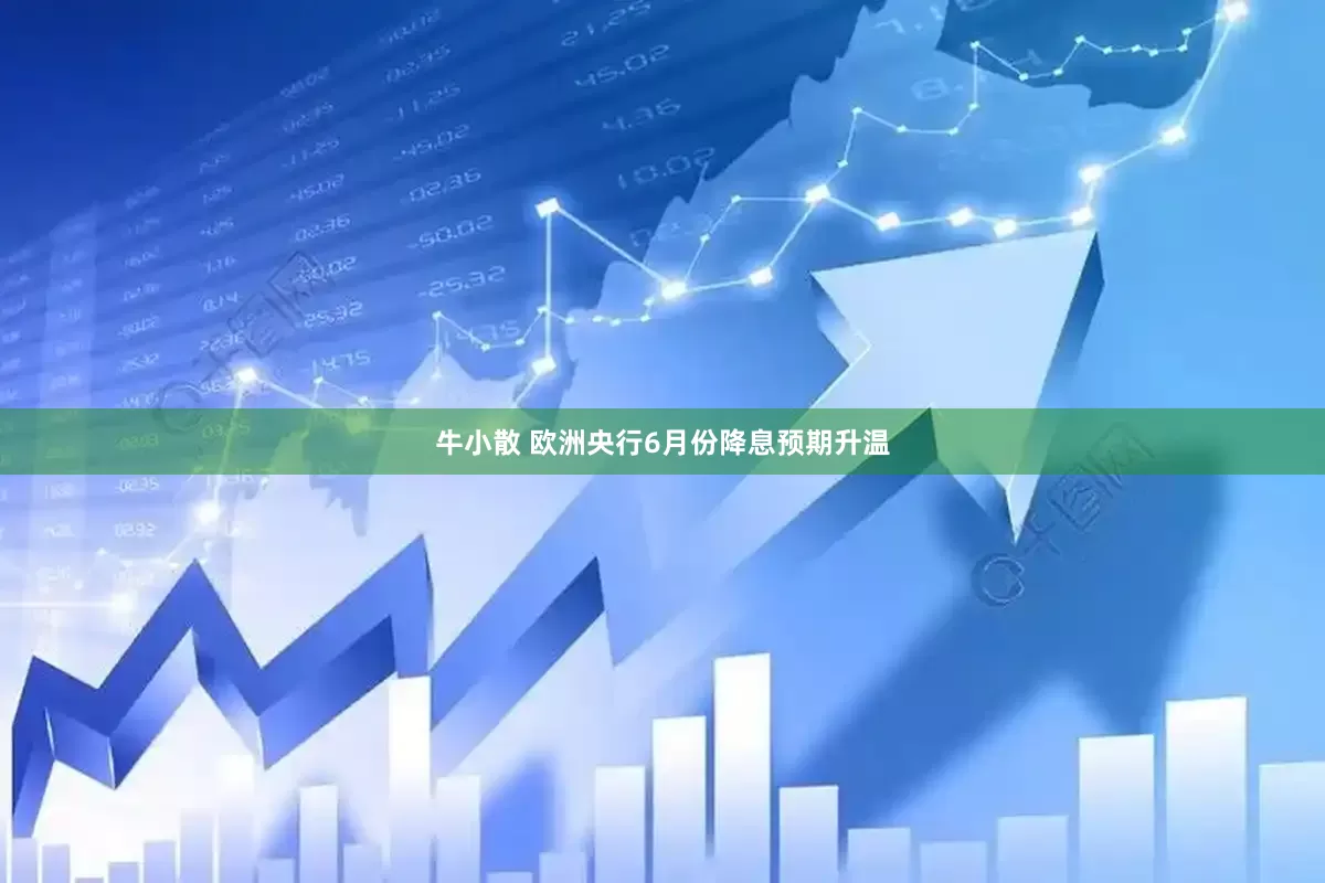 牛小散 欧洲央行6月份降息预期升温