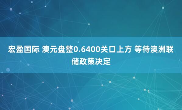 宏盈国际 澳元盘整0.6400关口上方 等待澳洲联储政策决定