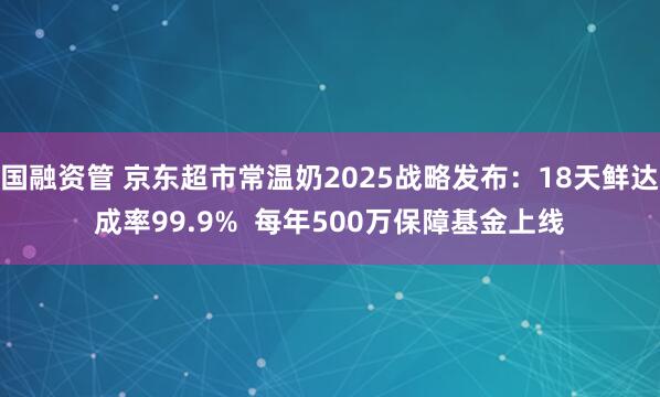 国融资管 京东超市常温奶2025战略发布：18天鲜达成率99.9%  每年500万保障基金上线