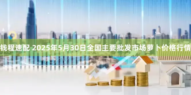 钱程速配 2025年5月30日全国主要批发市场萝卜价格行情