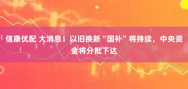 信康优配 大消息！以旧换新“国补”将持续，中央资金将分批下达