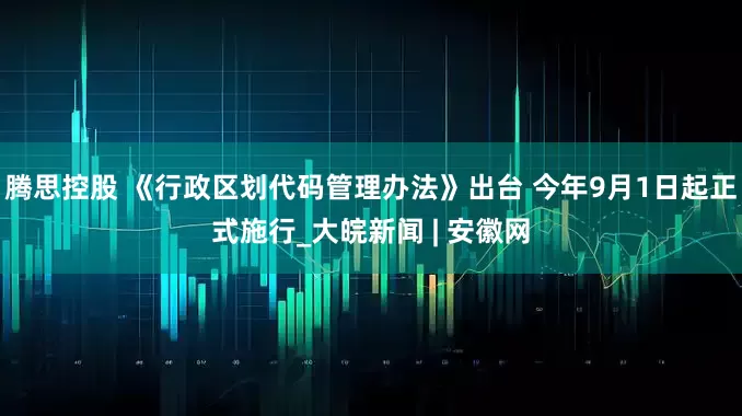 腾思控股 《行政区划代码管理办法》出台 今年9月1日起正式施行_大皖新闻 | 安徽网