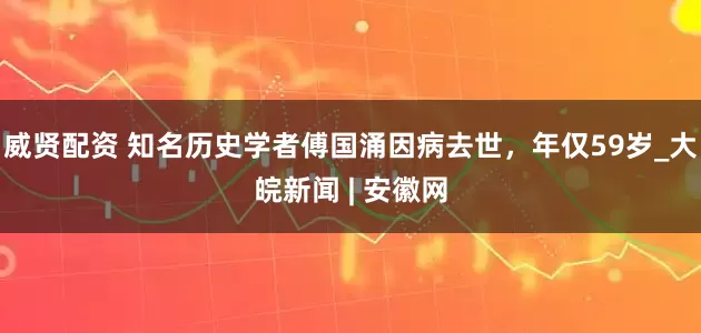 威贤配资 知名历史学者傅国涌因病去世，年仅59岁_大皖新闻 | 安徽网