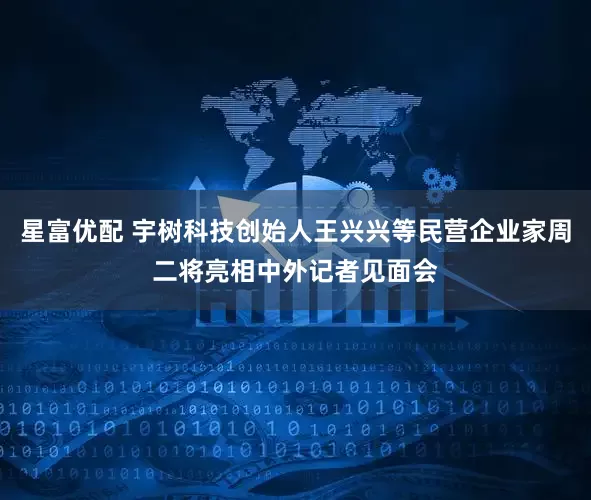 星富优配 宇树科技创始人王兴兴等民营企业家周二将亮相中外记者见面会