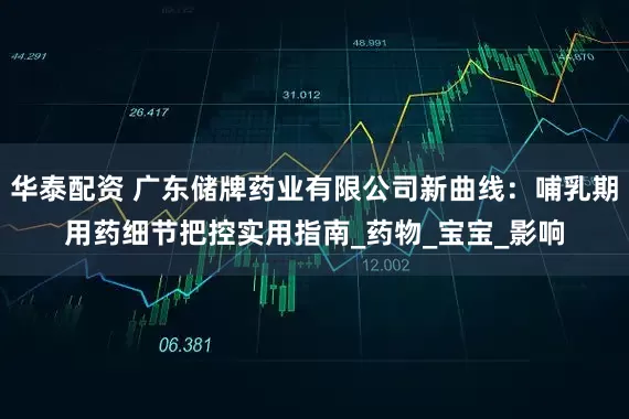 华泰配资 广东储牌药业有限公司新曲线：哺乳期用药细节把控实用指南_药物_宝宝_影响