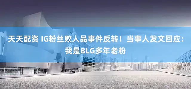 天天配资 IG粉丝败人品事件反转！当事人发文回应：我是BLG多年老粉