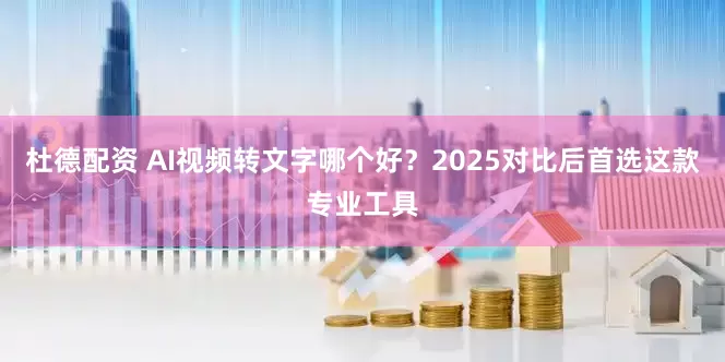 杜德配资 AI视频转文字哪个好？2025对比后首选这款专业工具