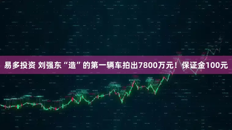 易多投资 刘强东“造”的第一辆车拍出7800万元！保证金100元