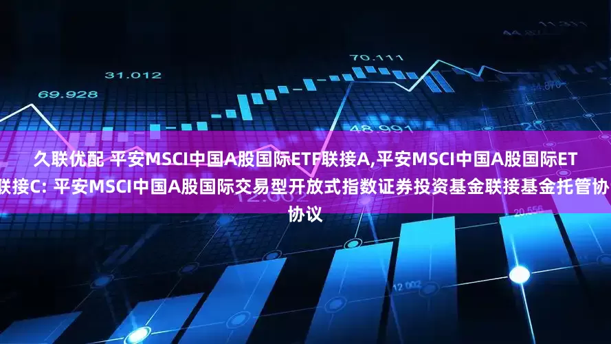 久联优配 平安MSCI中国A股国际ETF联接A,平安MSCI中国A股国际ETF联接C: 平安MSCI中国A股国际交易型开放式指数证券投资基金联接基金托管协议