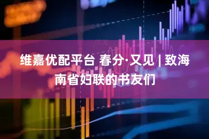 维嘉优配平台 春分·又见 | 致海南省妇联的书友们