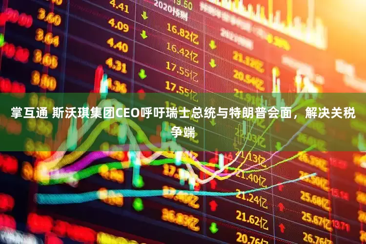 掌互通 斯沃琪集团CEO呼吁瑞士总统与特朗普会面，解决关税争端