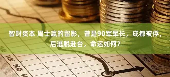 智财资本 周士瀛的留影，曾是90军军长，成都被俘，后逃脱赴台，命运如何？