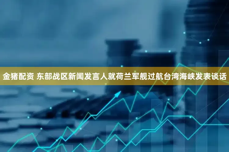 金猪配资 东部战区新闻发言人就荷兰军舰过航台湾海峡发表谈话