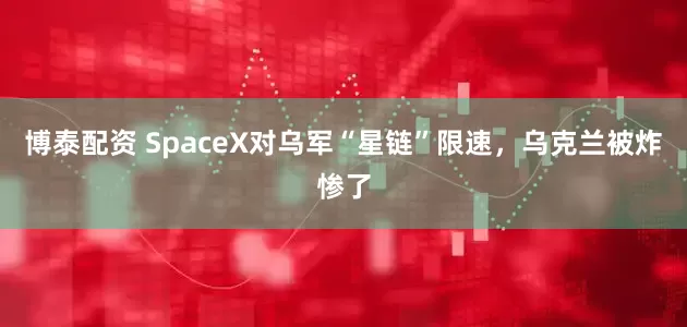 博泰配资 SpaceX对乌军“星链”限速，乌克兰被炸惨了