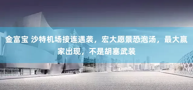 金富宝 沙特机场接连遇袭，宏大愿景恐泡汤，最大赢家出现，不是胡塞武装